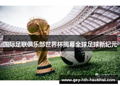 国际足联俱乐部世界杯揭幕全球足球新纪元