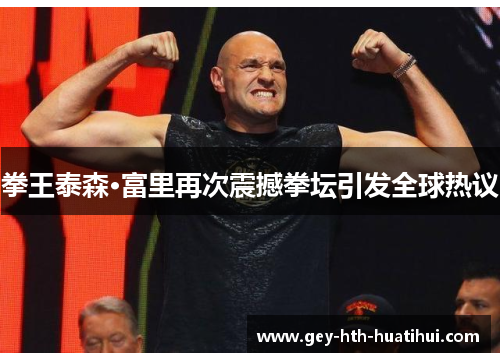 拳王泰森·富里再次震撼拳坛引发全球热议