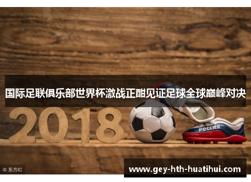 国际足联俱乐部世界杯激战正酣见证足球全球巅峰对决