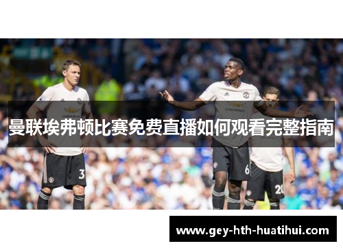 曼联埃弗顿比赛免费直播如何观看完整指南